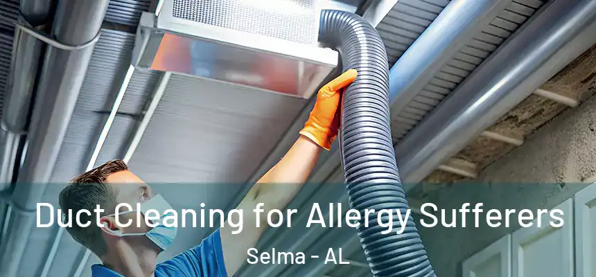 Duct Cleaning for Allergy Sufferers Selma - AL