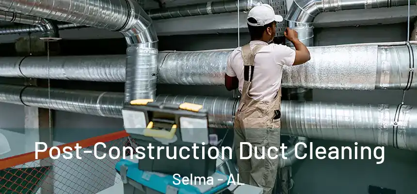 Post-Construction Duct Cleaning Selma - AL